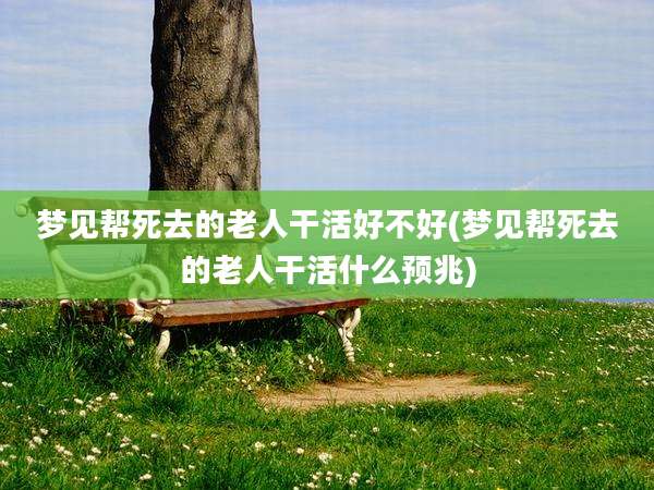 梦见帮死去的老人干活好不好(梦见帮死去的老人干活什么预兆)