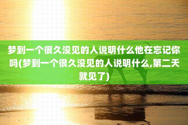 梦到一个很久没见的人说明什么他在忘记你吗(梦到一个很久没见的人说明什么,第二天就见了)