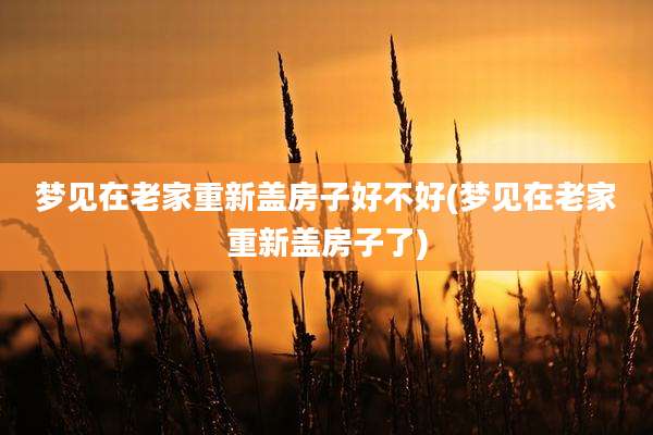梦见在老家重新盖房子好不好(梦见在老家重新盖房子了)