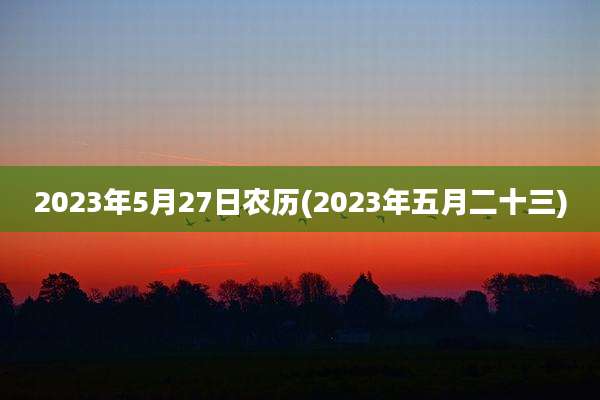 2023年5月27日农历(2023年五月二十三)
