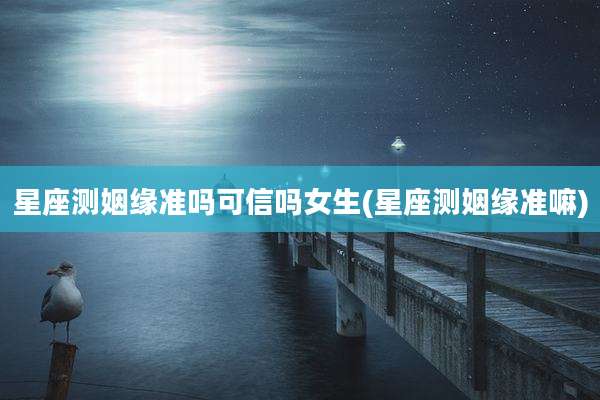 星座测姻缘准吗可信吗女生(星座测姻缘准嘛)