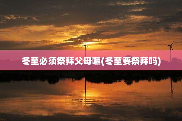 冬至必须祭拜父母嘛(冬至要祭拜吗)