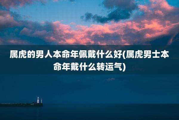 属虎的男人本命年佩戴什么好(属虎男士本命年戴什么转运气)