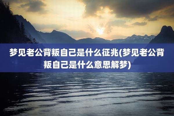 梦见老公背叛自己是什么征兆(梦见老公背叛自己是什么意思解梦)
