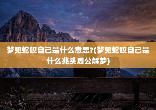 梦见蛇咬自己是什么意思?(梦见蛇咬自己是什么兆头周公解梦)