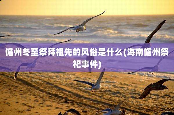 儋州冬至祭拜祖先的风俗是什么(海南儋州祭祀事件)