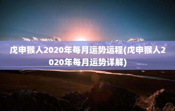 戊申猴人2020年每月运势运程(戊申猴人2020年每月运势详解)