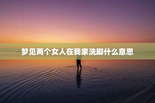 梦见两个女人在我家洗脚什么意思