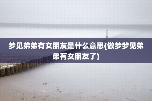 梦见弟弟有女朋友是什么意思(做梦梦见弟弟有女朋友了)