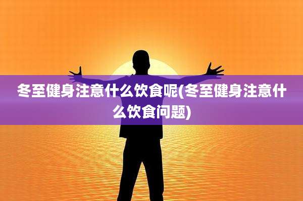 冬至健身注意什么饮食呢(冬至健身注意什么饮食问题)