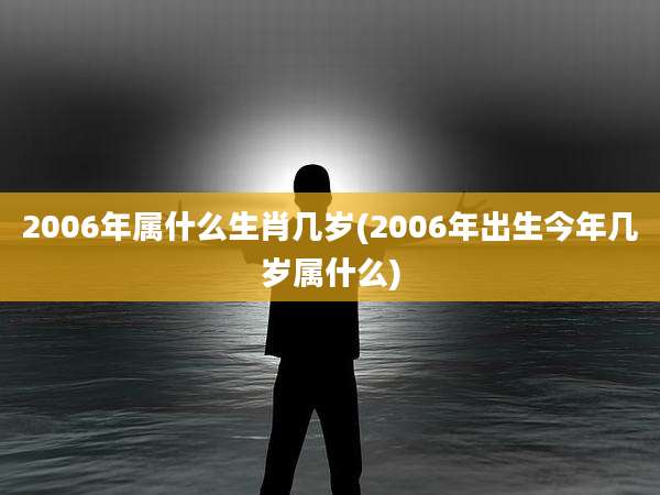 2006年属什么生肖几岁(2006年出生今年几岁属什么)