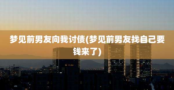 梦见前男友向我讨债(梦见前男友找自己要钱来了)