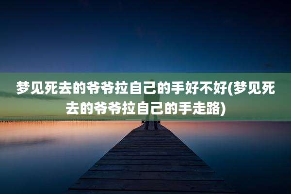 梦见死去的爷爷拉自己的手好不好(梦见死去的爷爷拉自己的手走路)