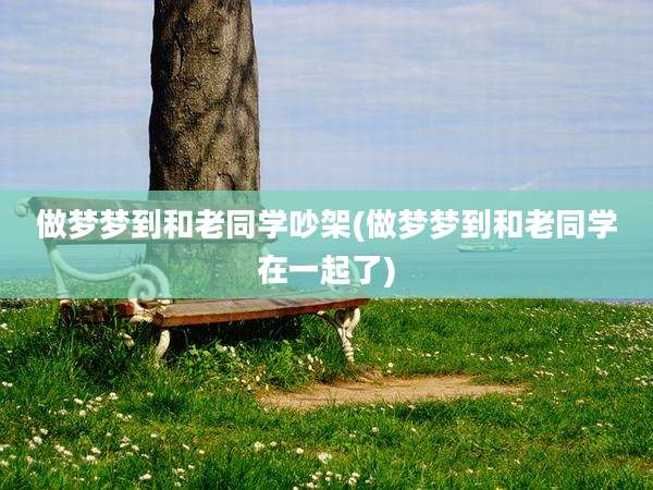 做梦梦到和老同学吵架(做梦梦到和老同学在一起了)