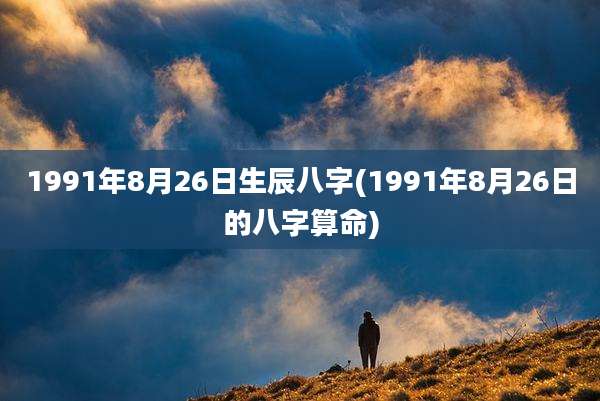 1991年8月26日生辰八字(1991年8月26日的八字算命)