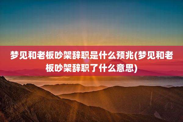 梦见和老板吵架辞职是什么预兆(梦见和老板吵架辞职了什么意思)