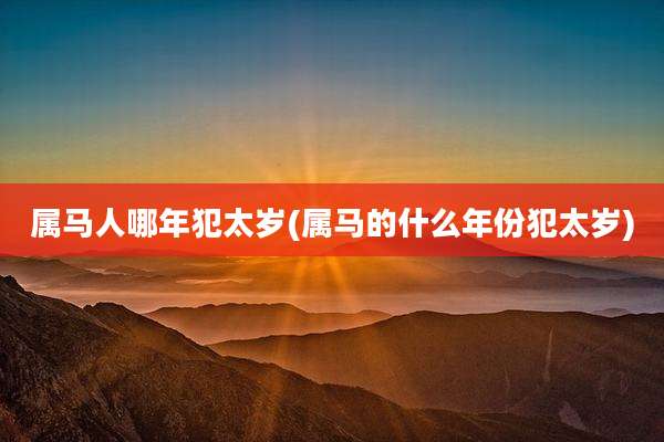 属马人哪年犯太岁(属马的什么年份犯太岁)