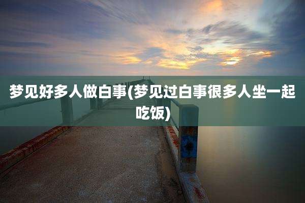 梦见好多人做白事(梦见过白事很多人坐一起吃饭)