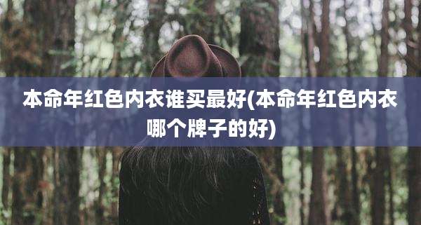 本命年红色内衣谁买最好(本命年红色内衣哪个牌子的好)