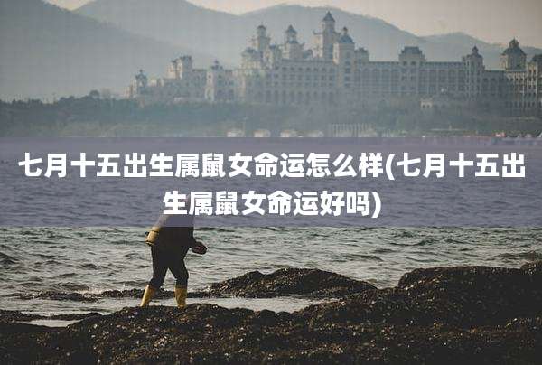 七月十五出生属鼠女命运怎么样(七月十五出生属鼠女命运好吗)