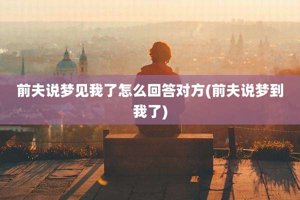 前夫说梦见我了怎么回答对方(前夫说梦到我了)