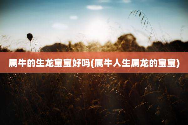 属牛的生龙宝宝好吗(属牛人生属龙的宝宝)