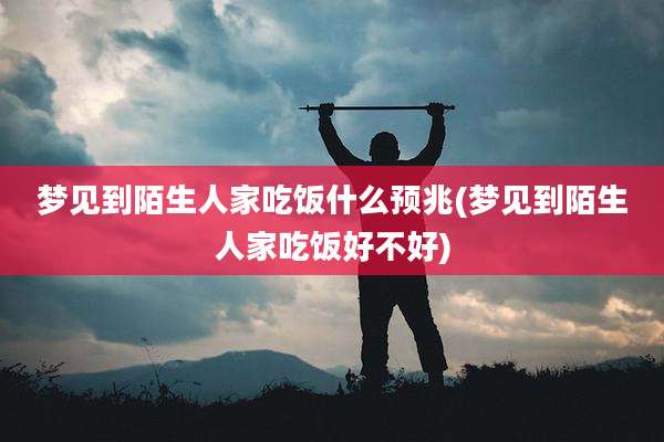梦见到陌生人家吃饭什么预兆(梦见到陌生人家吃饭好不好)