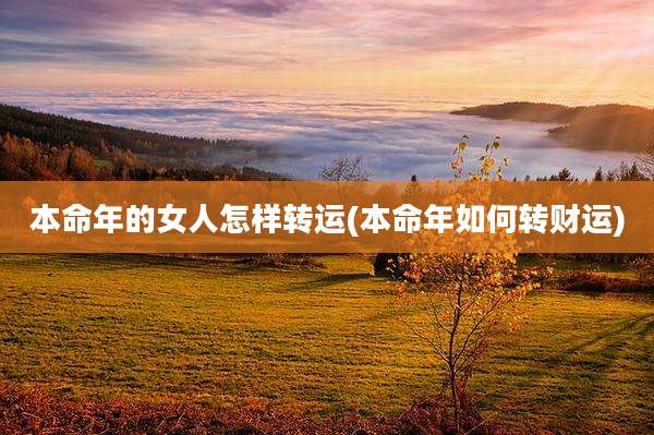 本命年的女人怎样转运(本命年如何转财运)