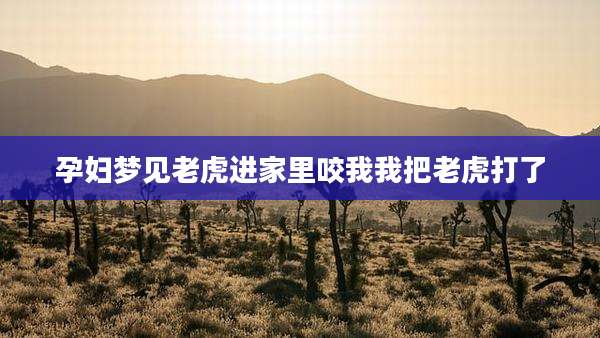 孕妇梦见老虎进家里咬我我把老虎打了