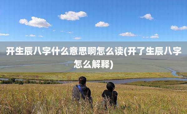 开生辰八字什么意思啊怎么读(开了生辰八字怎么解释)