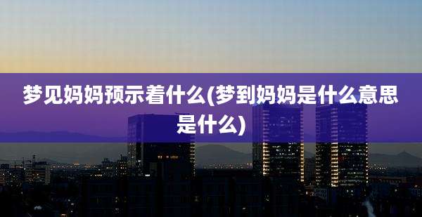 梦见妈妈预示着什么(梦到妈妈是什么意思是什么)
