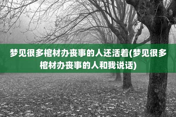 梦见很多棺材办丧事的人还活着(梦见很多棺材办丧事的人和我说话)