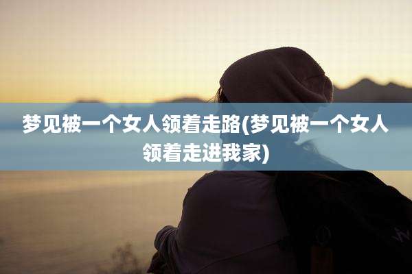 梦见被一个女人领着走路(梦见被一个女人领着走进我家)