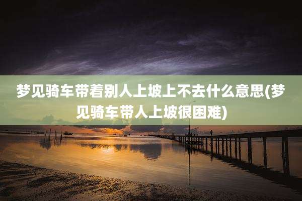 梦见骑车带着别人上坡上不去什么意思(梦见骑车带人上坡很困难)