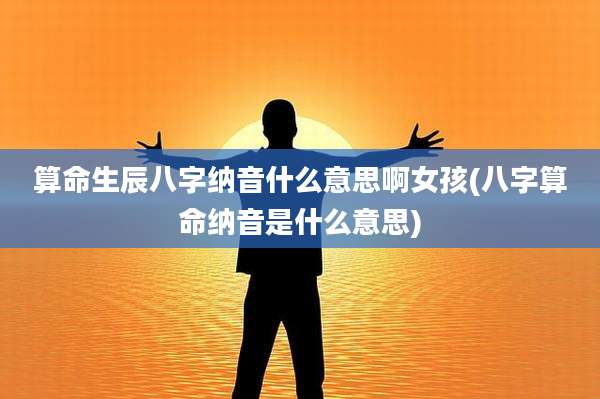 算命生辰八字纳音什么意思啊女孩(八字算命纳音是什么意思)