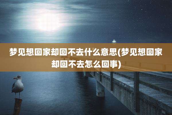 梦见想回家却回不去什么意思(梦见想回家却回不去怎么回事)