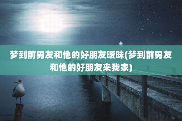 梦到前男友和他的好朋友暧昧(梦到前男友和他的好朋友来我家)