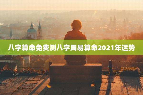 八字算命免费测八字周易算命2021年运势