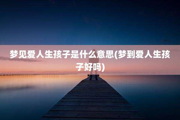梦见爱人生孩子是什么意思(梦到爱人生孩子好吗)