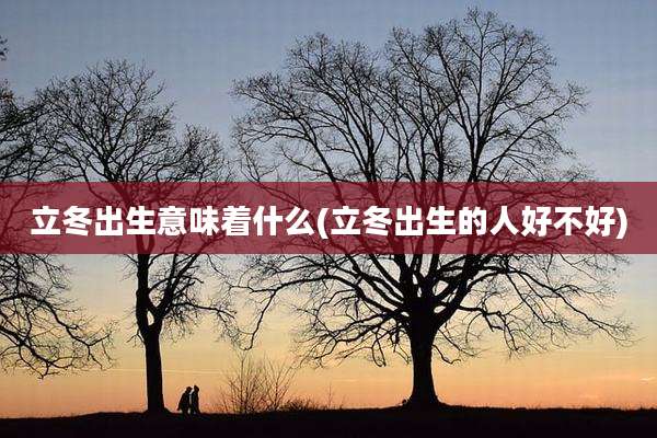 立冬出生意味着什么(立冬出生的人好不好)