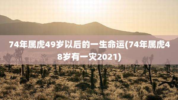 74年属虎49岁以后的一生命运(74年属虎48岁有一灾2021)