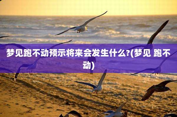 梦见跑不动预示将来会发生什么?(梦见 跑不动)