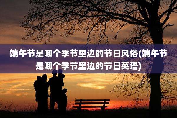 端午节是哪个季节里边的节日风俗(端午节是哪个季节里边的节日英语)