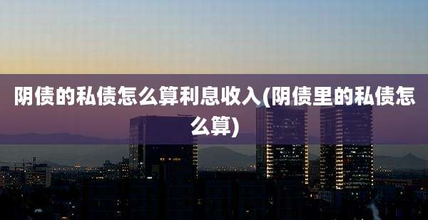 阴债的私债怎么算利息收入(阴债里的私债怎么算)