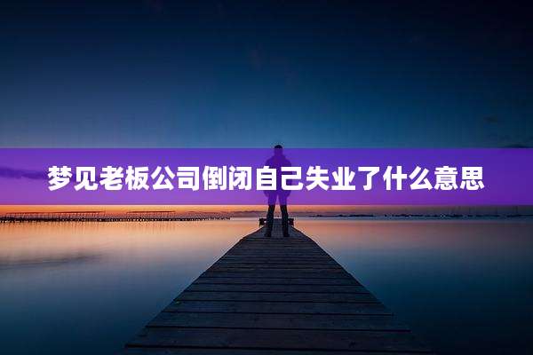 梦见老板公司倒闭自己失业了什么意思