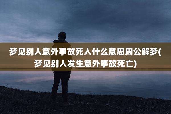 梦见别人意外事故死人什么意思周公解梦(梦见别人发生意外事故死亡)
