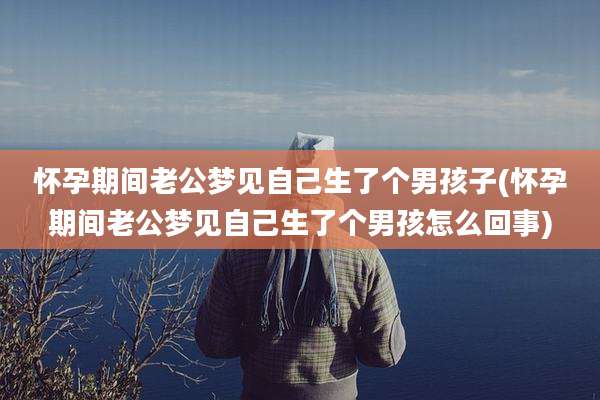 怀孕期间老公梦见自己生了个男孩子(怀孕期间老公梦见自己生了个男孩怎么回事)