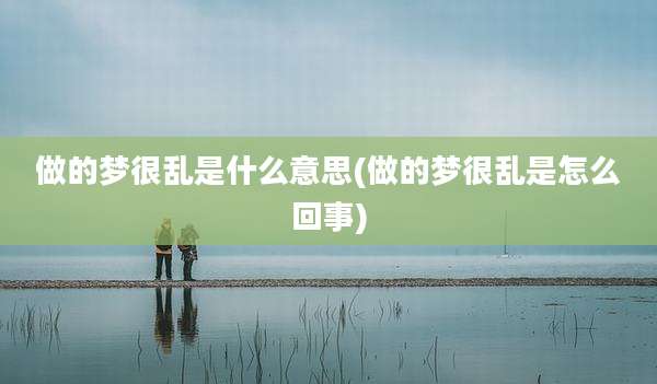 做的梦很乱是什么意思(做的梦很乱是怎么回事)