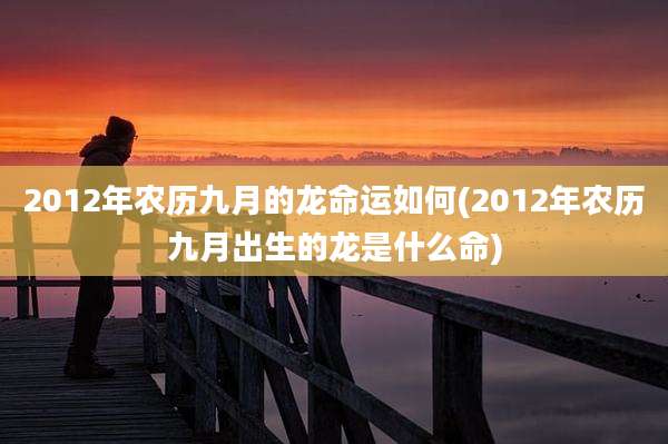 2012年农历九月的龙命运如何(2012年农历九月出生的龙是什么命)