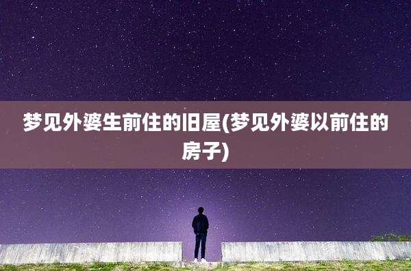 梦见外婆生前住的旧屋(梦见外婆以前住的房子)